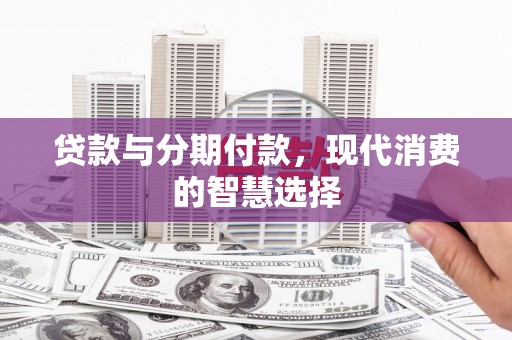 武平贷款与分期付款，现代消费的智慧选择