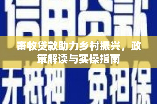 武平畜牧贷款助力乡村振兴，政策解读与实操指南