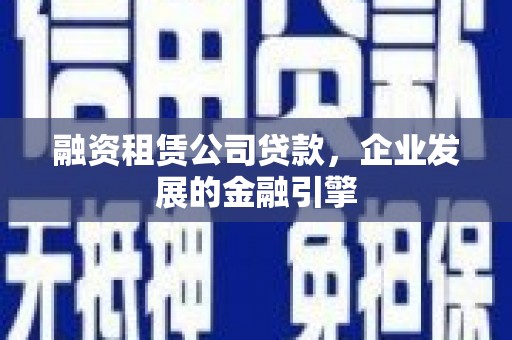 武平融资租赁公司贷款，企业发展的金融引擎