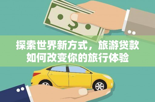 武平探索世界新方式，旅游贷款如何改变你的旅行体验