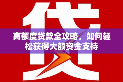 武平高额度贷款全攻略，如何轻松获得大额资金支持