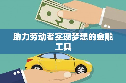 武平助力劳动者实现梦想的金融工具