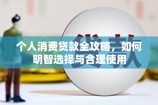 武平个人消费贷款全攻略，如何明智选择与合理使用