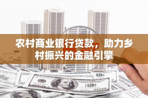 武平农村商业银行贷款，助力乡村振兴的金融引擎